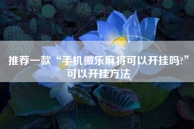 推荐一款“手机微乐麻将可以开挂吗?	”可以开挂方法