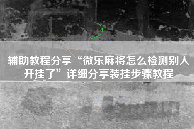辅助教程分享“微乐麻将怎么检测别人开挂了”详细分享装挂步骤教程