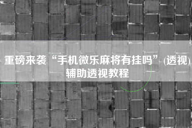 重磅来袭“手机微乐麻将有挂吗	”(透视)辅助透视教程
