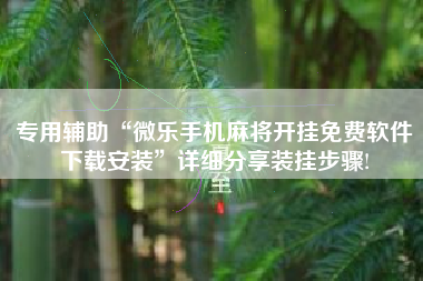 专用辅助“微乐手机麻将开挂免费软件下载安装	”详细分享装挂步骤!