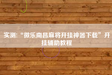 实测!“微乐南昌麻将开挂神器下载”开挂辅助教程