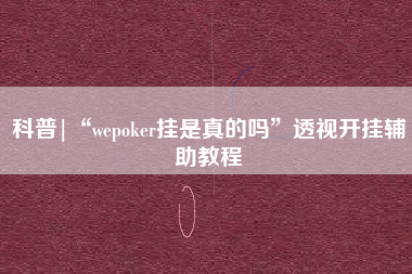 科普|“wepoker挂是真的吗	”透视开挂辅助教程