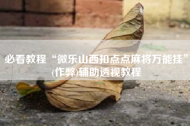必看教程“微乐山西扣点点麻将万能挂	”(作弊)辅助透视教程