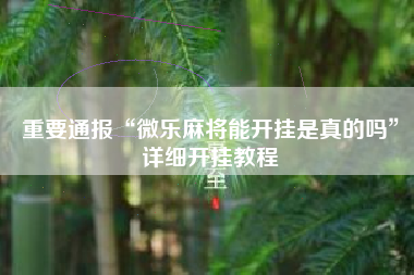 重要通报“微乐麻将能开挂是真的吗”详细开挂教程