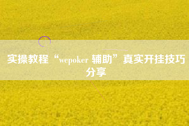 实操教程“wepoker 辅助”真实开挂技巧分享