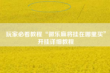 玩家必看教程“微乐麻将挂在哪里买”开挂详细教程