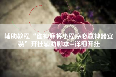 辅助教程“雀神麻将小程序必赢神器安装”开挂辅助脚本+详细开挂