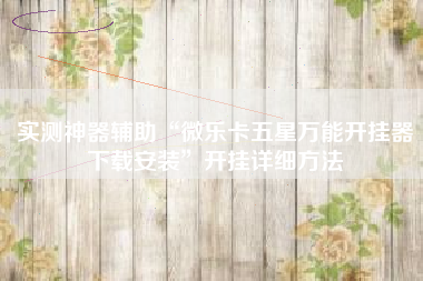 实测神器辅助“微乐卡五星万能开挂器下载安装”开挂详细方法