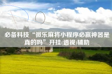 必备科技“微乐麻将小程序必赢神器是真的吗”开挂(透视)辅助