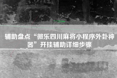 辅助盘点“微乐四川麻将小程序外卦神器”开挂辅助详细步骤