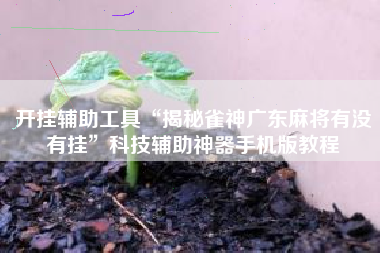 开挂辅助工具“揭秘雀神广东麻将有没有挂	”科技辅助神器手机版教程
