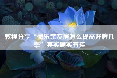 教程分享“微乐亲友房怎么提高好牌几率”其实确实有挂