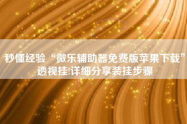 秒懂经验“微乐辅助器免费版苹果下载	”透视挂!详细分享装挂步骤