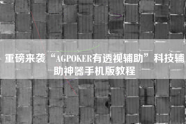 重磅来袭“AGPOKER有透视辅助	”科技辅助神器手机版教程