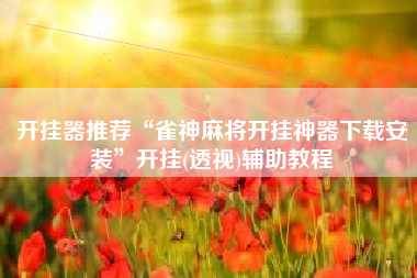 开挂器推荐“雀神麻将开挂神器下载安装”开挂(透视)辅助教程