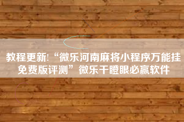 教程更新!“微乐河南麻将小程序万能挂免费版评测”微乐干瞪眼必赢软件