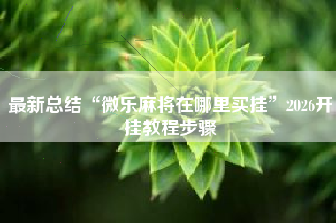 最新总结“微乐麻将在哪里买挂”2026开挂教程步骤
