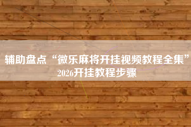辅助盘点“微乐麻将开挂视频教程全集	”2026开挂教程步骤