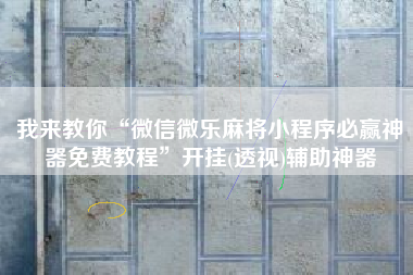 我来教你“微信微乐麻将小程序必赢神器免费教程	”开挂(透视)辅助神器