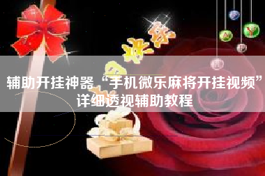 辅助开挂神器“手机微乐麻将开挂视频”详细透视辅助教程
