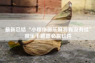 最新总结“小程序微乐麻将有没有挂	”微乐干瞪眼必赢软件