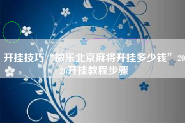 开挂技巧“微乐北京麻将开挂多少钱”2026开挂教程步骤