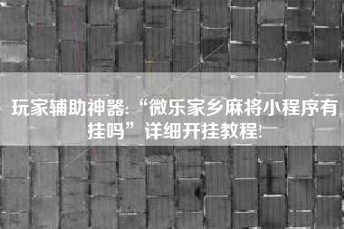 玩家辅助神器:“微乐家乡麻将小程序有挂吗	”详细开挂教程!