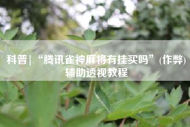 科普|“腾讯雀神麻将有挂买吗”(作弊)辅助透视教程