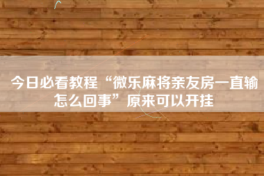 今日必看教程“微乐麻将亲友房一直输怎么回事	”原来可以开挂