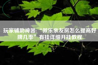 玩家辅助神器:“微乐亲友房怎么提高好牌几率	”有挂详细开挂教程