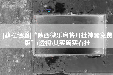 [教程经验]“陕西微乐麻将开挂神器免费版	”(透视)其实确实有挂