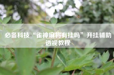 必备科技“雀神麻将有挂吗	”开挂辅助透视教程