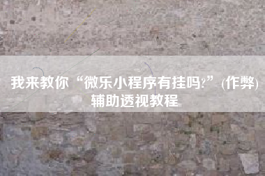 我来教你“微乐小程序有挂吗?	”(作弊)辅助透视教程