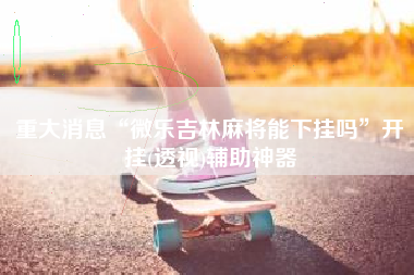 重大消息“微乐吉林麻将能下挂吗	”开挂(透视)辅助神器