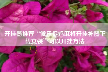 开挂器推荐“微乐捉鸡麻将开挂神器下载安装”可以开挂方法