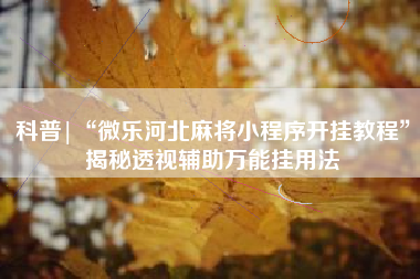 科普|“微乐河北麻将小程序开挂教程	”揭秘透视辅助万能挂用法