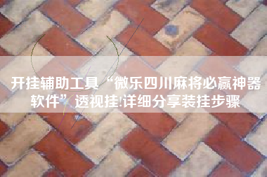 开挂辅助工具“微乐四川麻将必赢神器软件	”透视挂!详细分享装挂步骤