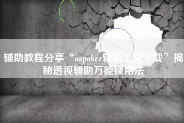 辅助教程分享“aapoker辅助工具下载”揭秘透视辅助万能挂用法