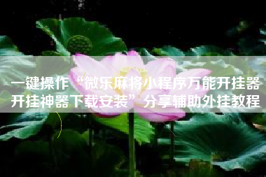 一键操作“微乐麻将小程序万能开挂器开挂神器下载安装”分享辅助外挂教程