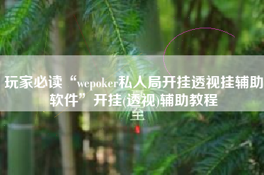 玩家必读“wepoker私人局开挂透视挂辅助软件”开挂(透视)辅助教程