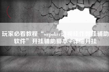 玩家必看教程“wepoker透视挂作弊挂辅助软件	”开挂辅助脚本+详细开挂