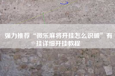 强力推荐“微乐麻将开挂怎么识破”有挂详细开挂教程