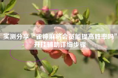 实测分享“雀神麻将会员能提高胜率吗	”开挂辅助详细步骤