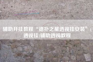 辅助开挂教程“德扑之星透视挂安装	”(透视挂)辅助透视教程