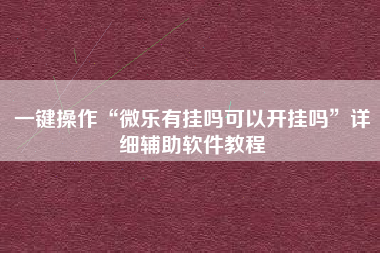 一键操作“微乐有挂吗可以开挂吗	”详细辅助软件教程