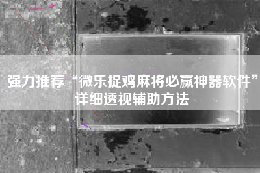 强力推荐“微乐捉鸡麻将必赢神器软件”详细透视辅助方法