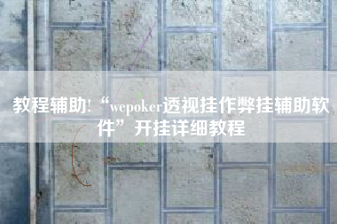 教程辅助!“wepoker透视挂作弊挂辅助软件	”开挂详细教程