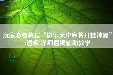 玩家必看教程“微乐天津麻将开挂神器”(透视)详细透视辅助教学