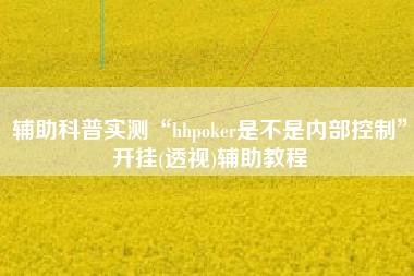辅助科普实测“hhpoker是不是内部控制”开挂(透视)辅助教程