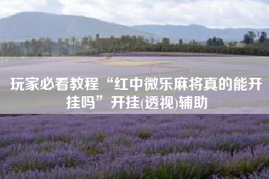 玩家必看教程“红中微乐麻将真的能开挂吗	”开挂(透视)辅助